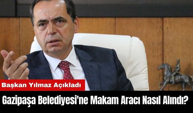 Gazipaşa Belediyesi'ne Makam Aracı Nasıl Alındı? Başkan Yılmaz Açıkladı