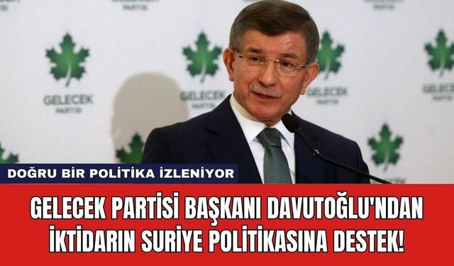 Gelecek Partisi Başkanı Davutoğlu'ndan İktidarın Suriye Politikasına Destek!