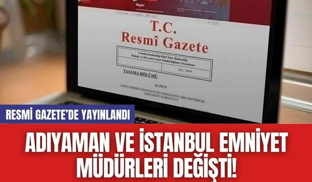 Adıyaman ve İstanbul Emniyet Müdürleri Değişti!