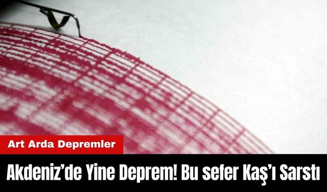 Akdeniz’de Yine Deprem! Bu sefer Kaş’ı Sarstı