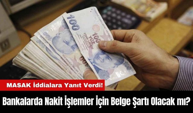 Bankalarda Nakit İşlemler İçin Belge Şartı Olacak mı? MASAK Açıkladı