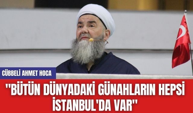 Cübbeli Ahmet Hoca: "Bütün dünyadaki günahların hepsi İstanbul'da var"