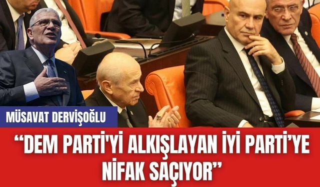 Müsavat Dervişoğlu: “DEM Parti'yi Alkışlayan İYİ Parti’ye Nifak Saçıyor”