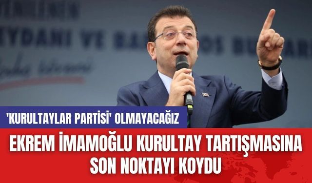 Ekrem İmamoğlu Kurultay Tartışmasına Son Noktayı Koydu