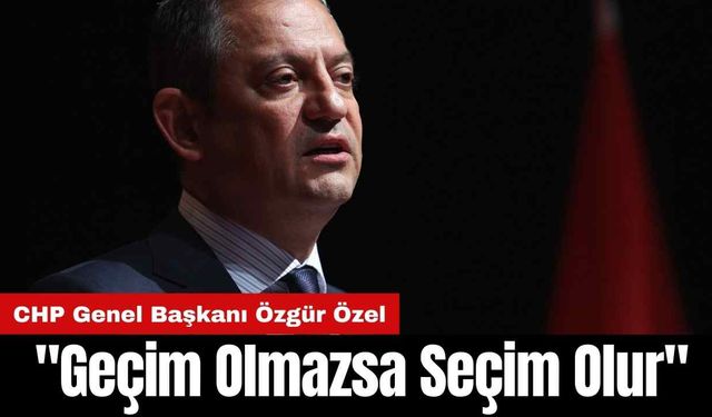 CHP Genel Başkanı Özgür Özel: "Geçim Olmazsa Seçim Olur"