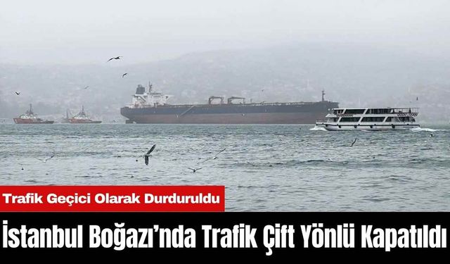 İstanbul Boğazı’nda Trafik Çift Yönlü Kapatıldı