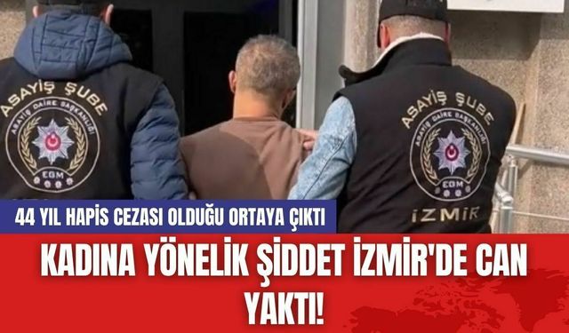 Kadına yönelik şiddet İzmir'de can yaktı! 44 yıl hapis cezası olduğu ortaya çıktı