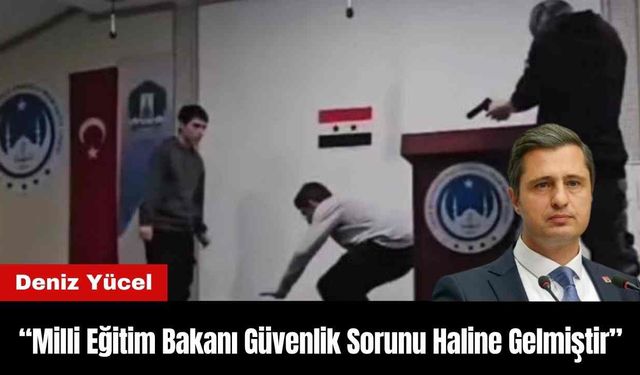 Deniz Yücel: “Milli Eğitim Bakanı Güvenlik Sorunu Haline Gelmiştir”