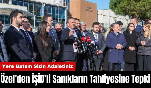 Özgür Özel’den İŞİD’li Sanıkların Tahliyesine Tepki