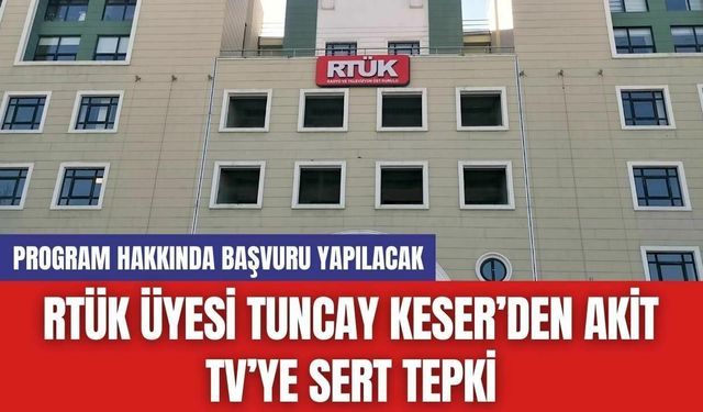 RTÜK Üyesi Tuncay Keser’den Akit TV’ye Sert Tepki