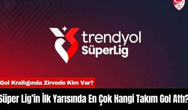 Süper Lig’in İlk Yarısında En Çok Hangi Takım Gol Attı?