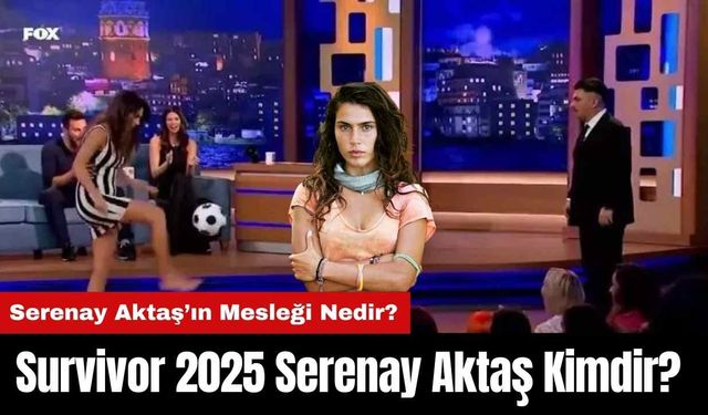 Survivor 2025 Serenay Aktaş Kimdir? Serenay Aktaş’ın Mesleği Nedir?