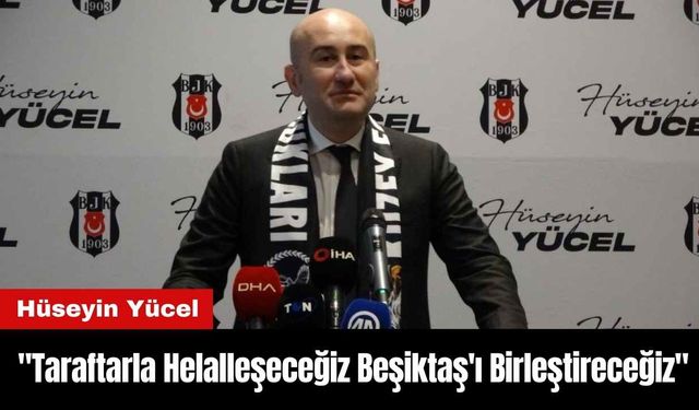 Hüseyin Yücel: "Taraftarla Helalleşeceğiz Beşiktaş'ı Birleştireceğiz"