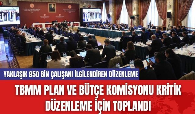 TBMM Plan ve Bütçe Komisyonu Kritik Düzenleme İçin Toplandı