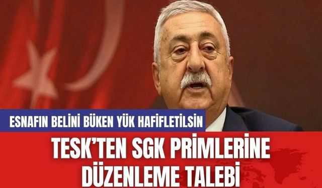 TESK’ten SGK Primlerine Düzenleme Talebi: Esnafın Belini Büken Yük Hafifletilsin