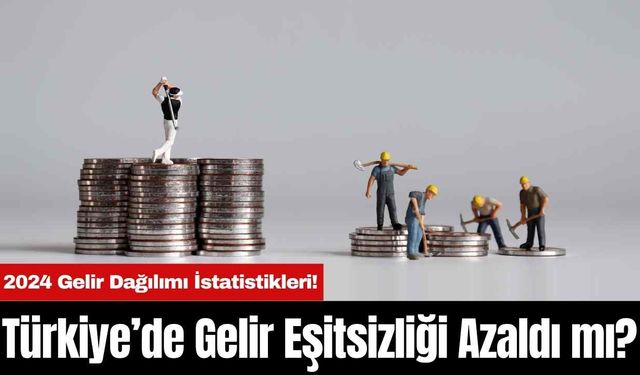 2024 Gelir Dağılımı İstatistikleri! Türkiye’de Gelir Eşitsizliği Azaldı mı?