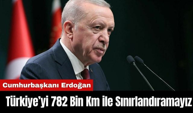 Erdoğan: Türkiye’yi 782 bin km ile sınırlandıramayız