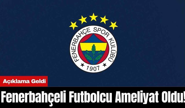 Fenerbahçeli Futbolcu Ameliyat Oldu! Açıklama Geldi