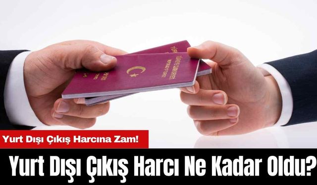 Yurt Dışı Çıkış Harcına Zam! Yurt Dışı Çıkış Harcı Ne Kadar Oldu?