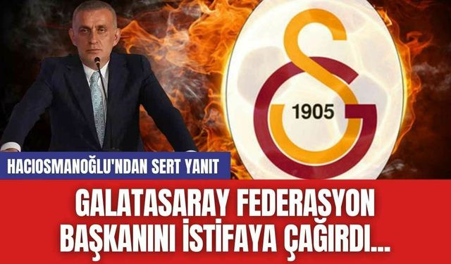 Galatasaray Federasyon başkanını istifaya çağırdı...Hacıosmanoğlu'ndan sert Yanıt