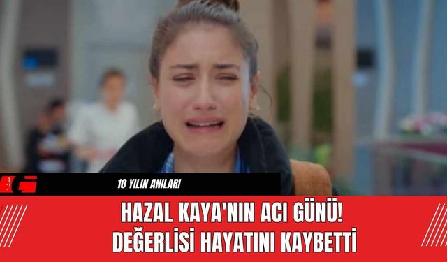 Hazal Kaya'nın Acı Günü! Değerlisi Hayatını Kaybetti