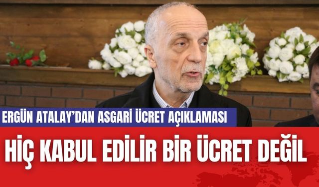 Ergün Atalay’dan asgari ücret açıklaması: "Hiç kabul edilir bir ücret değil"