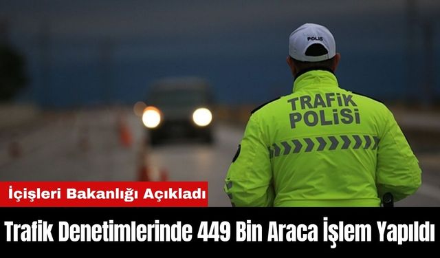 İçişleri Bakanlığı Açıkladı: Trafik Denetimlerinde 449 Bin Araca İşlem Yapıldı