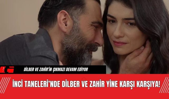 İnci Taneleri’nde Dilber ve Zahir Yine Karşı Karşıya!