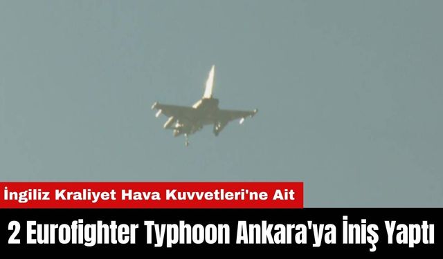 İngiliz Kraliyet Hava Kuvvetleri’ne Ait 2 Eurofighter Typhoon Ankara'ya İniş Yaptı