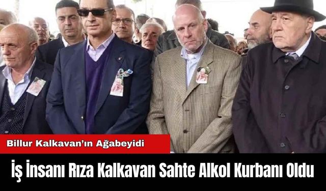 İş İnsanı Rıza Kalkavan Sahte Alkol Kurbanı Oldu