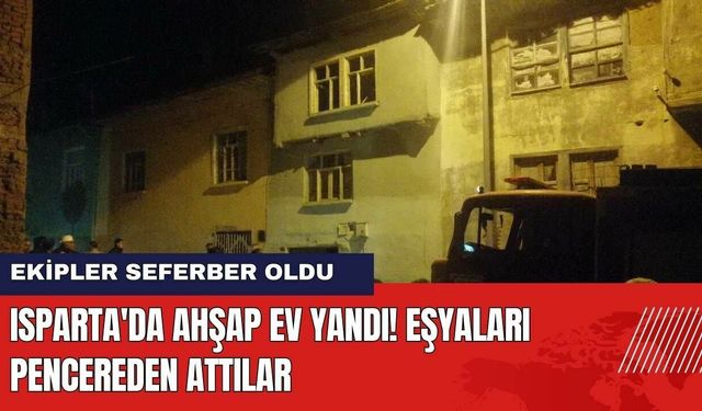 Isparta'da Ahşap Ev Yandı! Eşyaları Pencereden Attılar