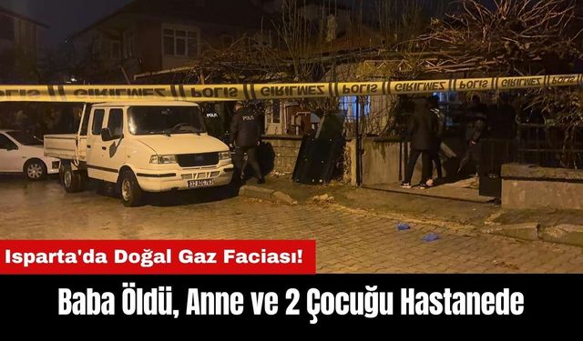 Isparta'da Doğal Gaz Faciası! Baba Öldü Anne ve 2 Çocuğu Yaralandı