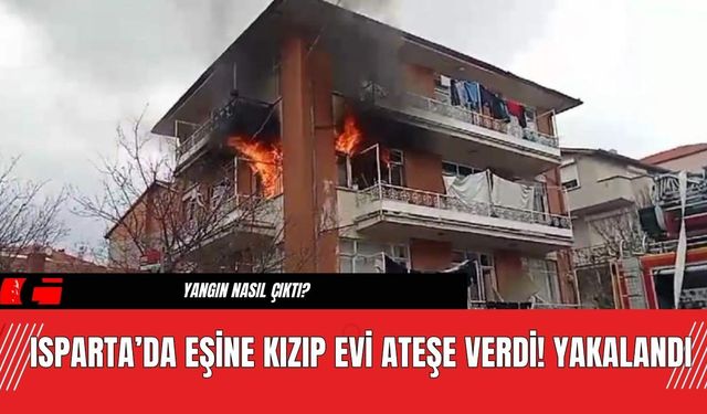 Isparta’da Eşine Kızıp Evi Ateşe Verdi! Yakalandı