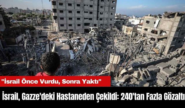 İsrail, Gazze'deki Hastaneden Çekildi: 240'tan Fazla Gözaltı