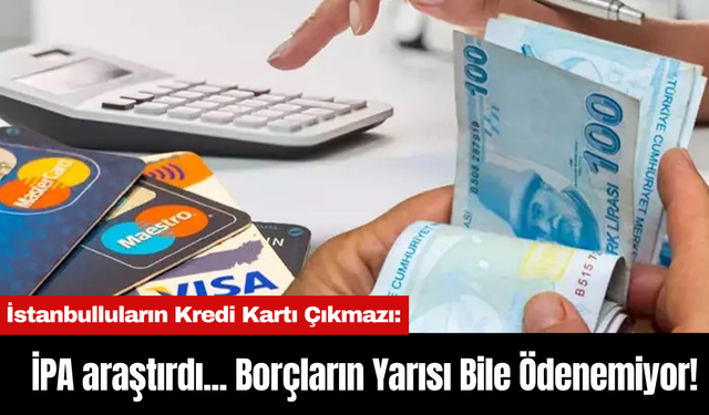 İstanbulluların Kredi Kartı Çıkmazı: İPA araştırdı... Borçların Yarısı Bile Ödenemiyor!