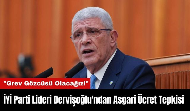 İYİ Parti Lideri Dervişoğlu'ndan Asgari Ücret Tepkisi: "Grev Gözcüsü Olacağız!"