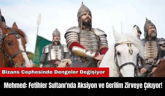 Mehmed: Fetihler Sultanı'nda Aksiyon ve Gerilim Zirveye Çıkıyor!