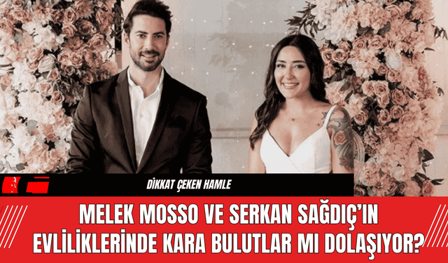 Melek Mosso ve Serkan Sağdıç'ın Evliliklerinde Kara Bulutlar Mı Dolaşıyor?