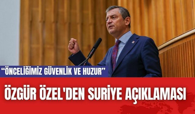 Özgür Özel'den Suriye Açıklaması: “Önceliğimiz Güvenlik ve Huzur”