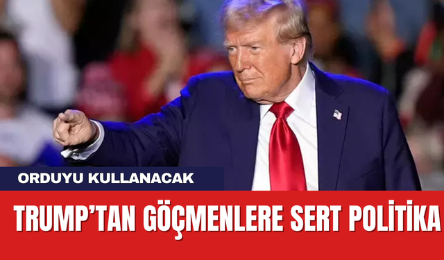 Trump’tan Göçmenlere Sert Politika: Orduyu kullanacak