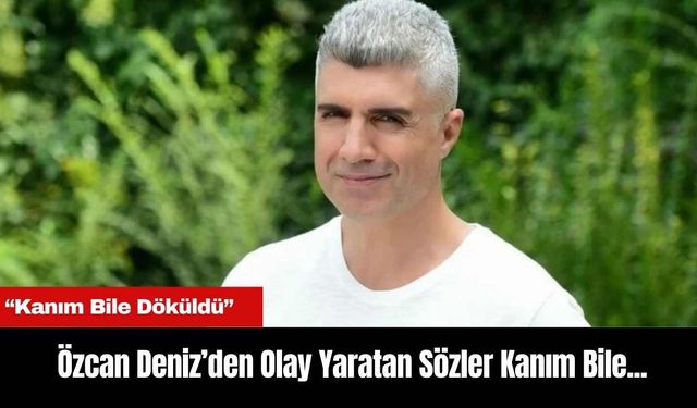 Özcan Deniz’den Olay Yaratan Sözler Kanım Bile...