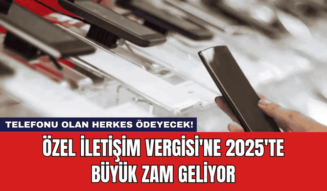 Özel İletişim Vergisi'ne 2025'te Büyük Zam Geliyor