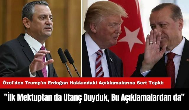 Özel'den Trump'ın Erdoğan Hakkındaki Açıklamalarına Sert Tepki:"İlk Mektuptan da Utanç Duyduk, Bu Açıklamalardan da"