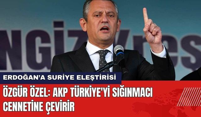 Özgür Özel: AKP Türkiye'yi Sığınmacı Cennetine Çevirir