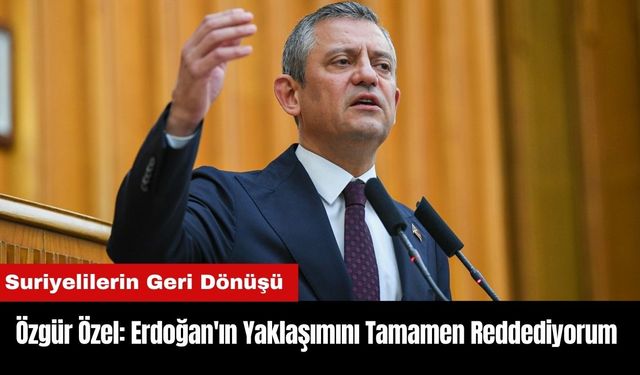 Özgür Özel: Erdoğan'ın Yaklaşımını Tamamen Reddediyorum