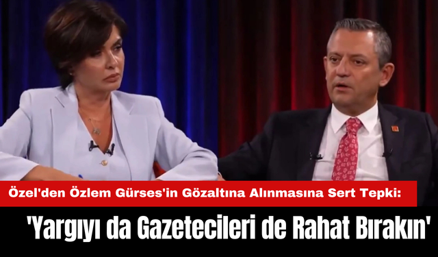 Özgür Özel'den Özlem Gürses'in Gözaltına Alınmasına Sert Tepki: 'Yargıyı da Gazetecileri de Rahat Bırakın'