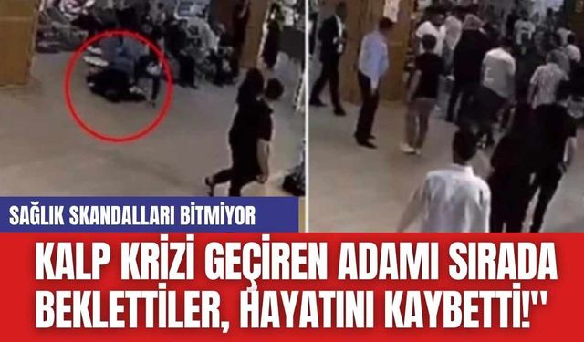 Sağlık Skandalları bitmiyor: Kalp Krizi Geçiren Adamı sırada Beklettiler, Hayatını Kaybetti!"