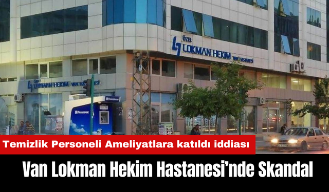 Van Lokman Hekim Hastanesi’nde Skandal: Temizlik Personeli Ameliyatlara katıldı iddiası