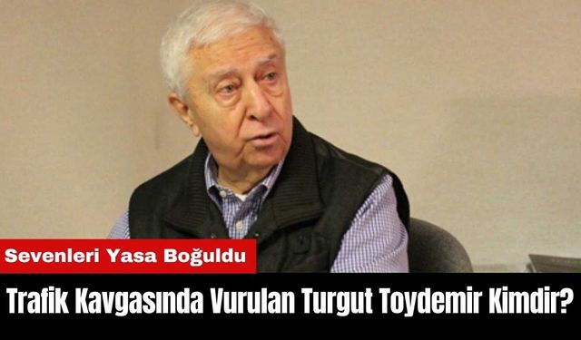 Trafik Kavgasında Vurulan Turgut Toydemir Kimdir?