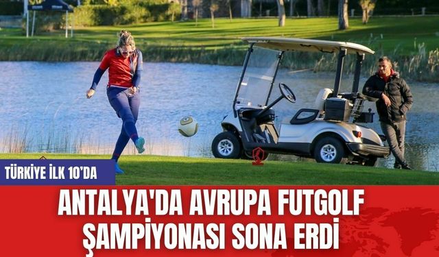 Antalya'da Avrupa Futgolf Şampiyonası sona erdi... Türkiye İlk 10’da